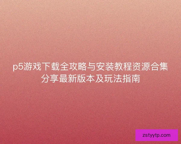 p5游戏下载全攻略与安装教程资源合集分享最新版本及玩法指南