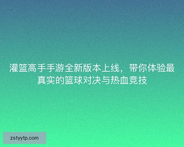 灌篮高手手游全新版本上线，带你体验最真实的篮球对决与热血竞技