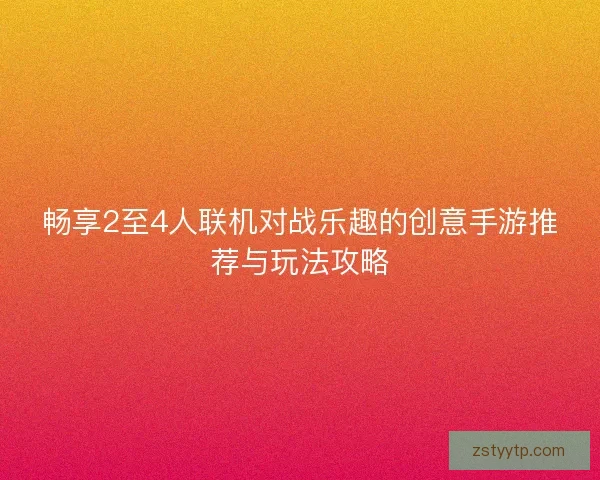 畅享2至4人联机对战乐趣的创意手游推荐与玩法攻略