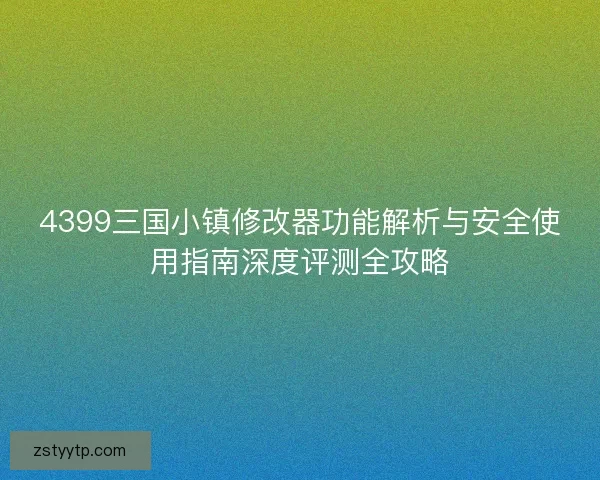 4399三国小镇修改器功能解析与安全使用指南深度评测全攻略