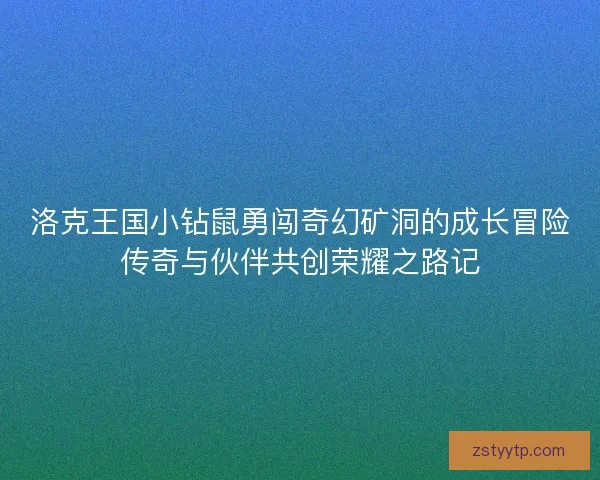 洛克王国小钻鼠勇闯奇幻矿洞的成长冒险传奇与伙伴共创荣耀之路记