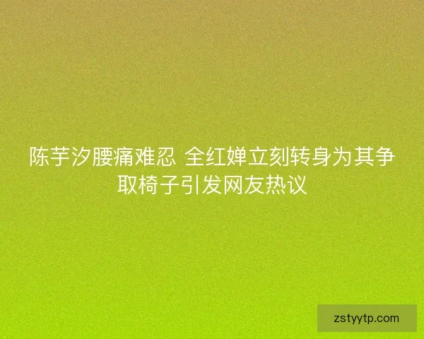 陈芋汐腰痛难忍 全红婵立刻转身为其争取椅子引发网友热议