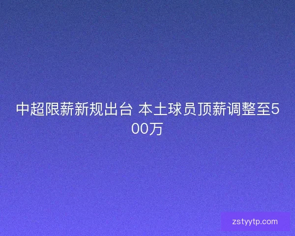 中超限薪新规出台 本土球员顶薪调整至500万