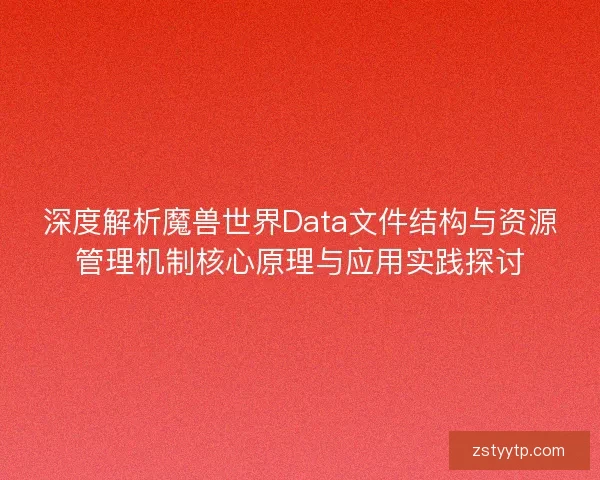 深度解析魔兽世界Data文件结构与资源管理机制核心原理与应用实践探讨