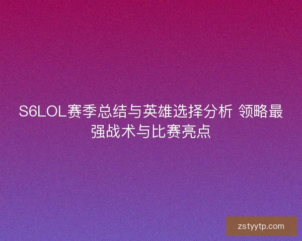 S6LOL赛季总结与英雄选择分析 领略最强战术与比赛亮点